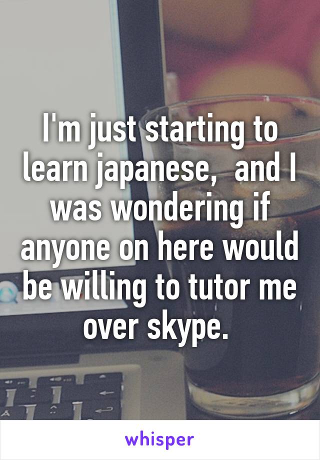 I'm just starting to learn japanese,  and I was wondering if anyone on here would be willing to tutor me over skype. 