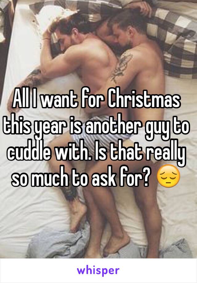 All I want for Christmas this year is another guy to cuddle with. Is that really so much to ask for? 😔