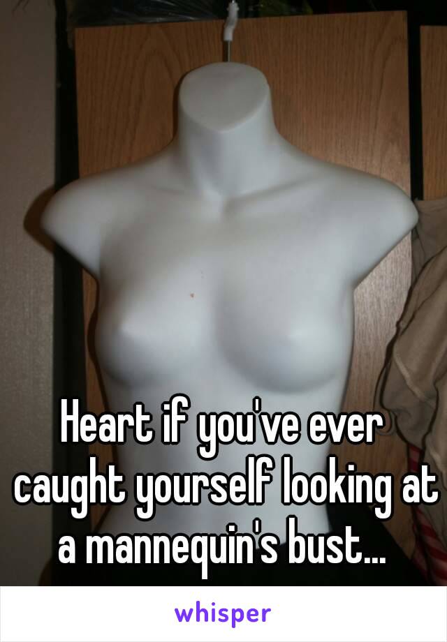 Heart if you've ever caught yourself looking at a mannequin's bust... 