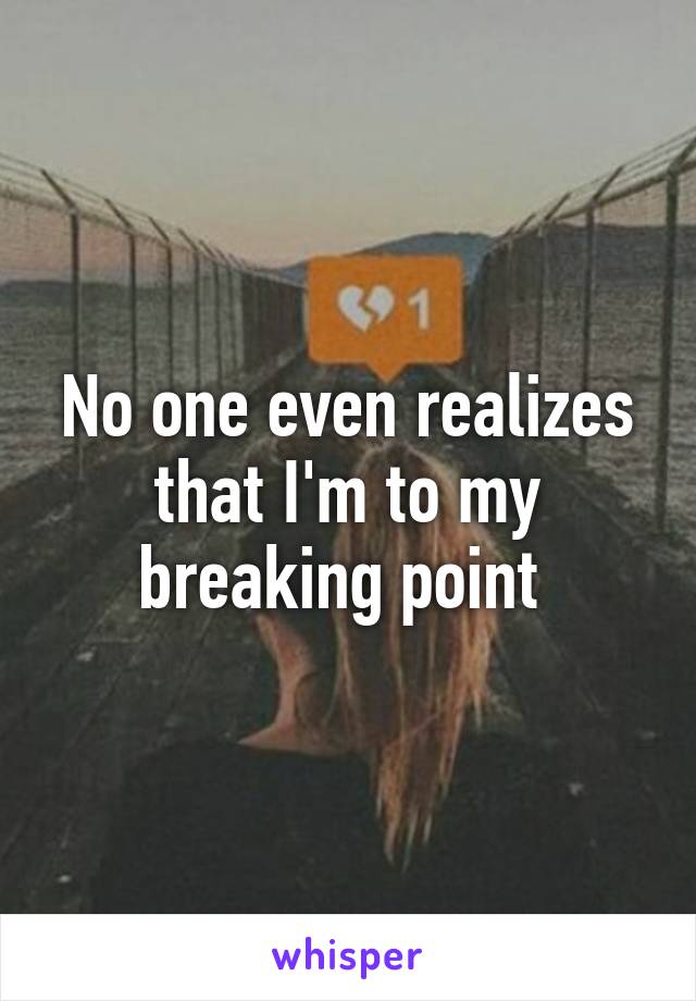 No one even realizes that I'm to my breaking point 