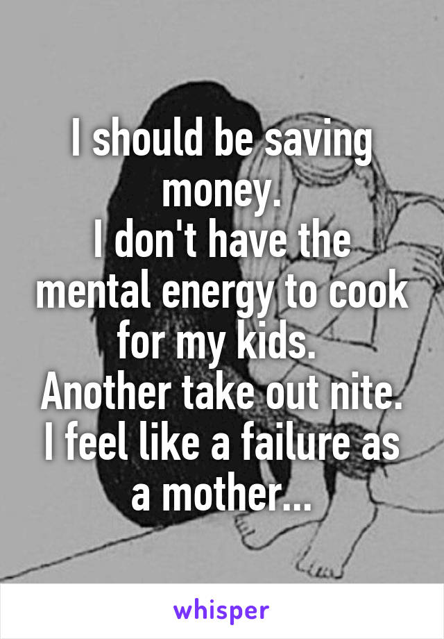 I should be saving money.
I don't have the mental energy to cook for my kids. 
Another take out nite.
I feel like a failure as a mother...
