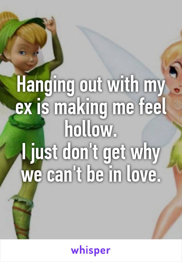 Hanging out with my ex is making me feel hollow.
I just don't get why we can't be in love.