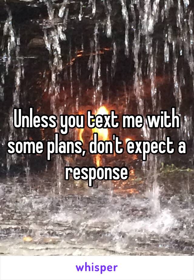 Unless you text me with some plans, don't expect a response