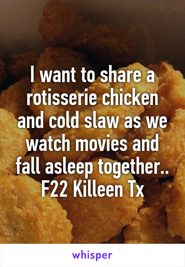 I want to share a rotisserie chicken and cold slaw as we watch movies and fall asleep together.. F22 Killeen Tx