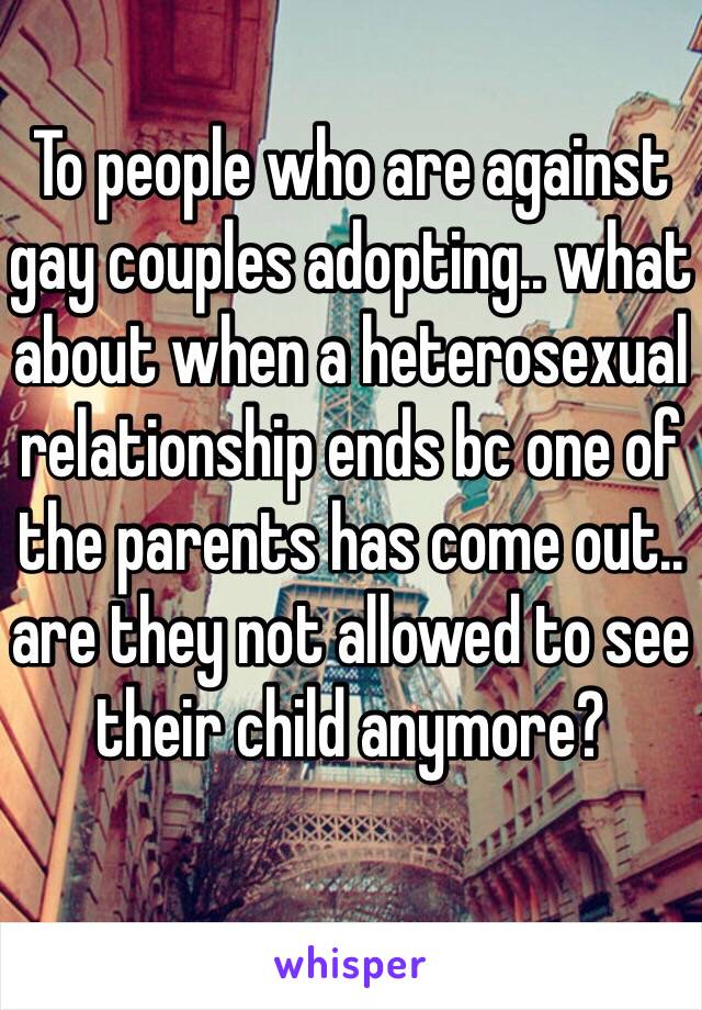 To people who are against gay couples adopting.. what about when a heterosexual relationship ends bc one of the parents has come out.. are they not allowed to see their child anymore?