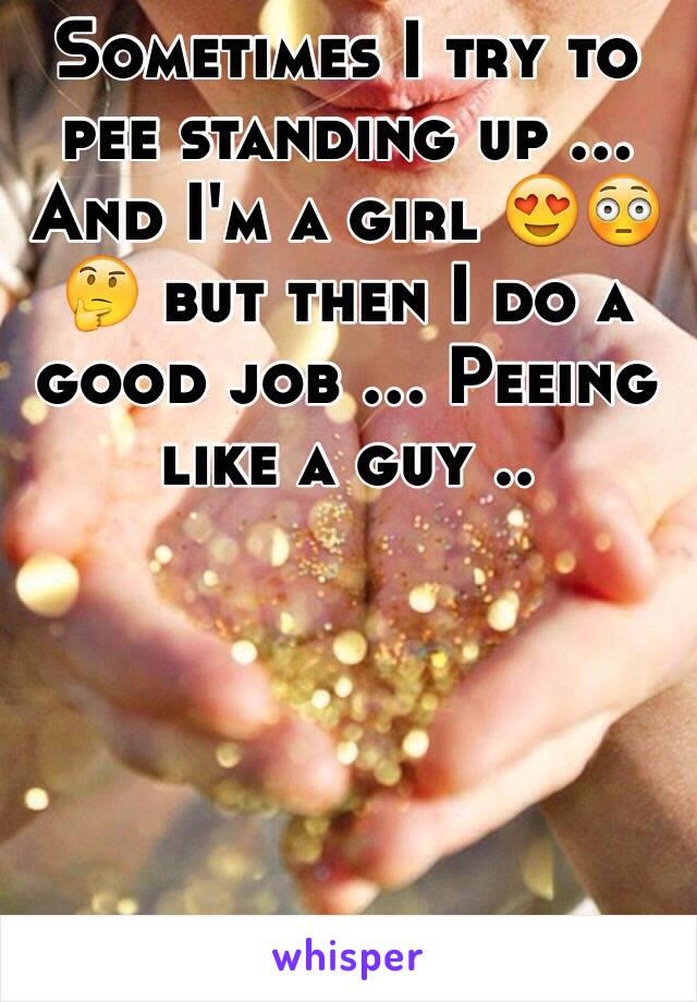 Sometimes I try to pee standing up ... And I'm a girl 😍😳🤔 but then I do a good job ... Peeing like a guy ..