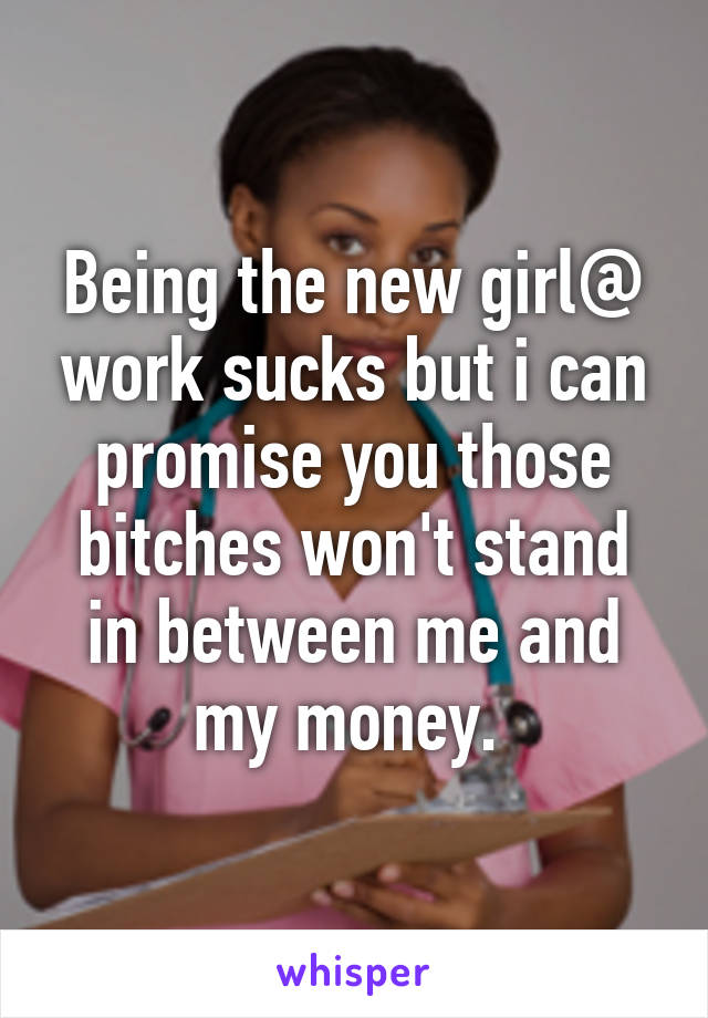 Being the new girl@ work sucks but i can promise you those bitches won't stand in between me and my money. 
