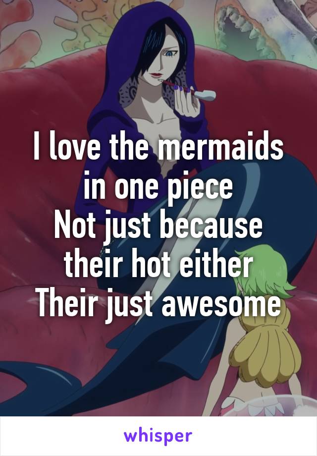 I love the mermaids in one piece
Not just because their hot either
Their just awesome