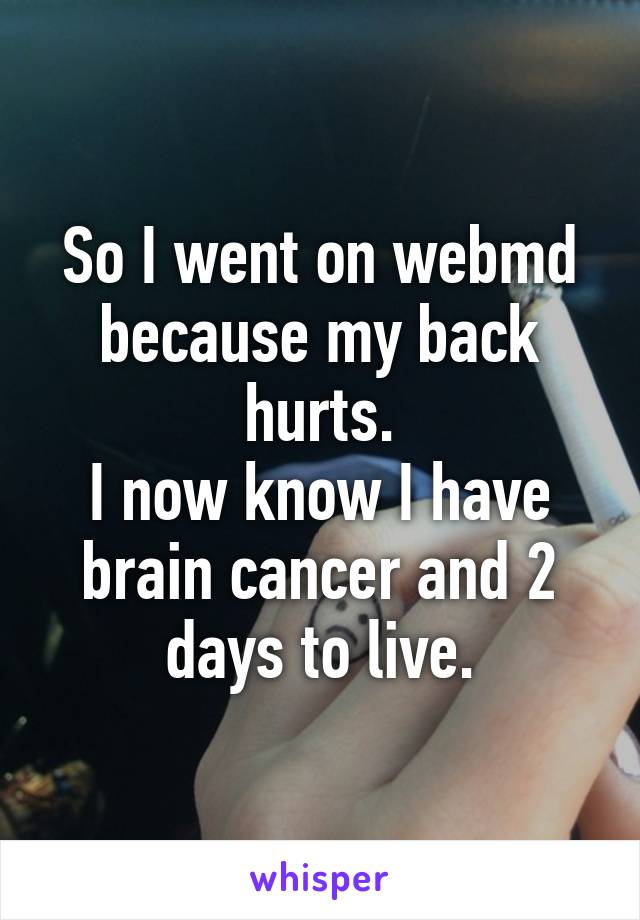 So I went on webmd because my back hurts.
I now know I have brain cancer and 2 days to live.