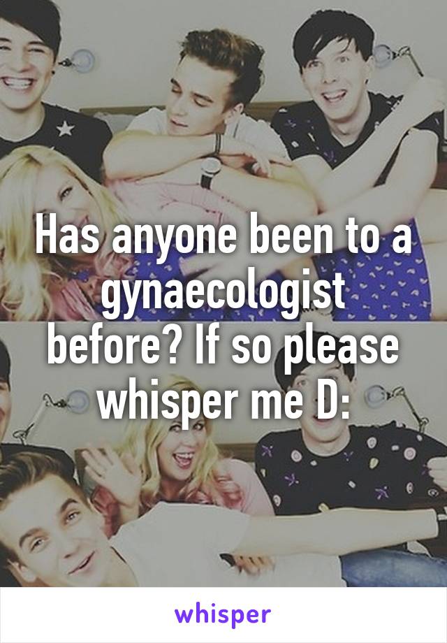 Has anyone been to a gynaecologist before? If so please whisper me D: