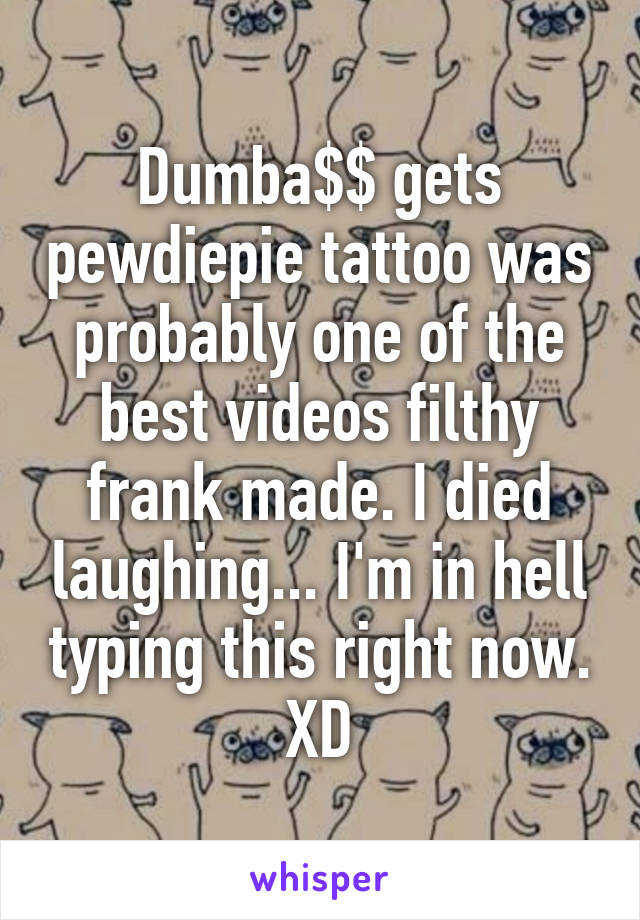 Dumba$$ gets pewdiepie tattoo was probably one of the best videos filthy frank made. I died laughing... I'm in hell typing this right now. XD