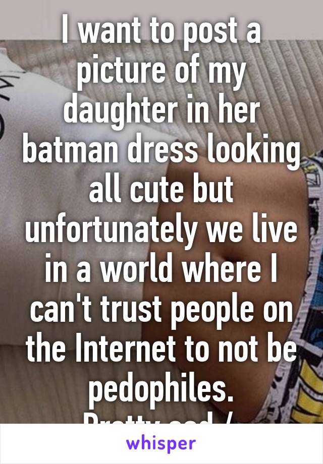 I want to post a picture of my daughter in her batman dress looking all cute but unfortunately we live in a world where I can't trust people on the Internet to not be pedophiles.
Pretty sad /: