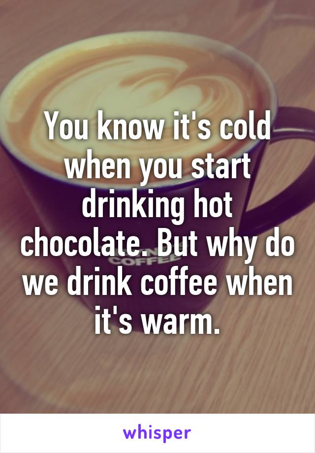 You know it's cold when you start drinking hot chocolate. But why do we drink coffee when it's warm.