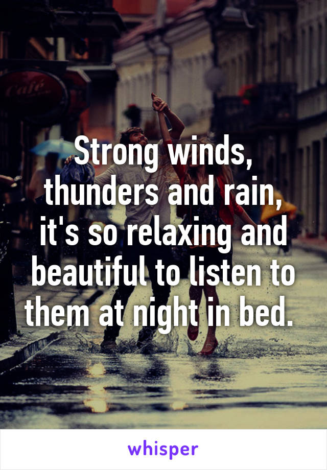 Strong winds, thunders and rain, it's so relaxing and beautiful to listen to them at night in bed. 