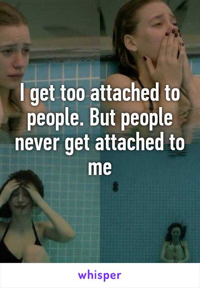 I get too attached to people. But people never get attached to me
