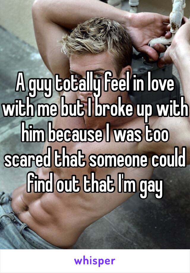 A guy totally feel in love with me but I broke up with him because I was too scared that someone could find out that I'm gay