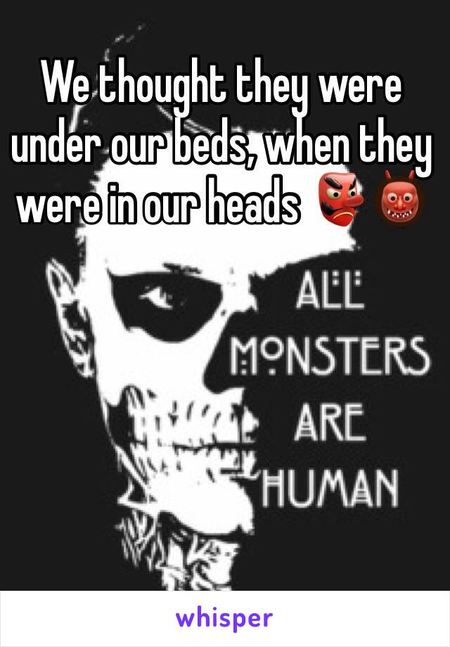 We thought they were under our beds, when they were in our heads 👺👹
