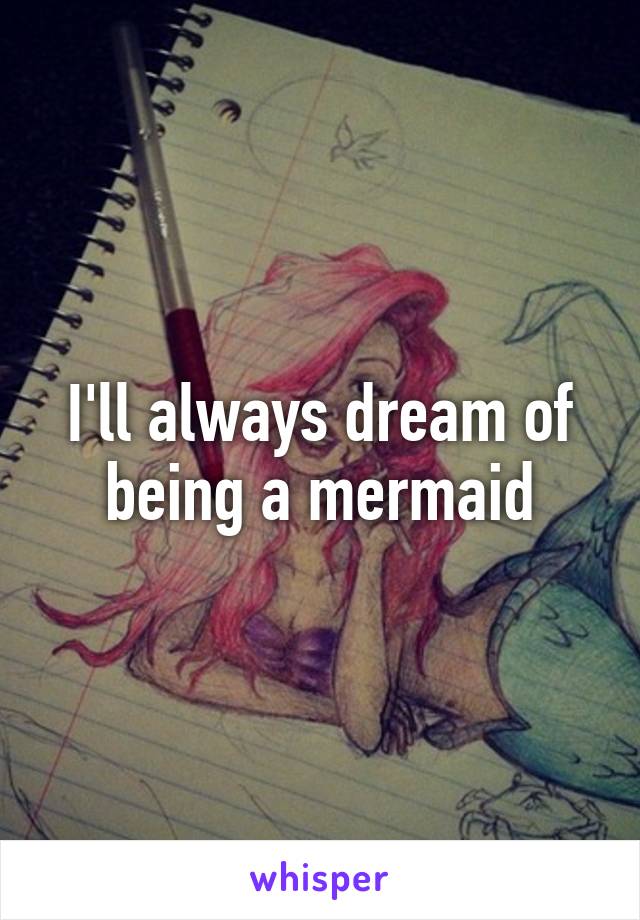 I'll always dream of being a mermaid
