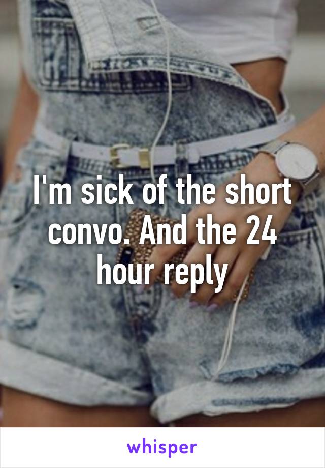 I'm sick of the short convo. And the 24 hour reply