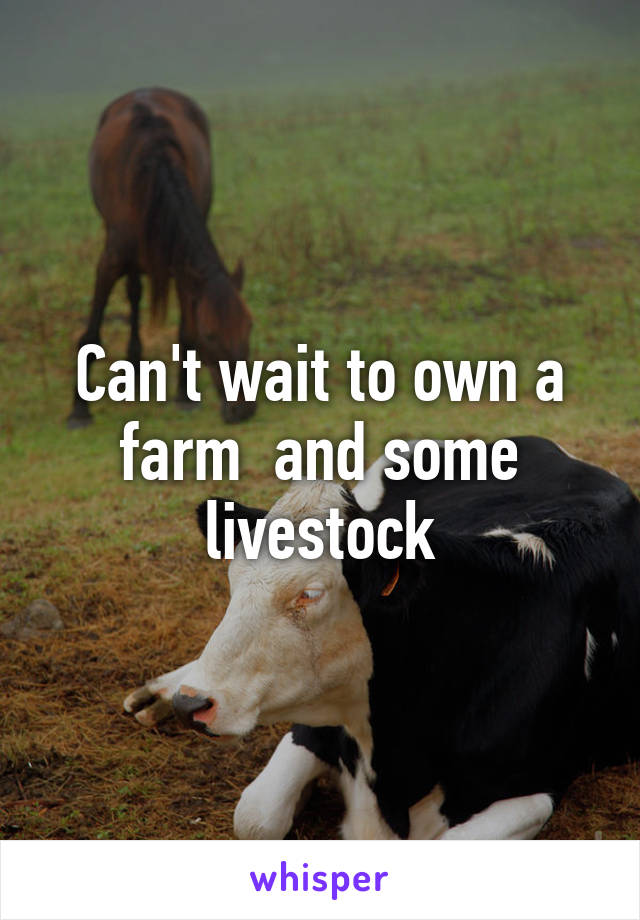 Can't wait to own a farm  and some livestock