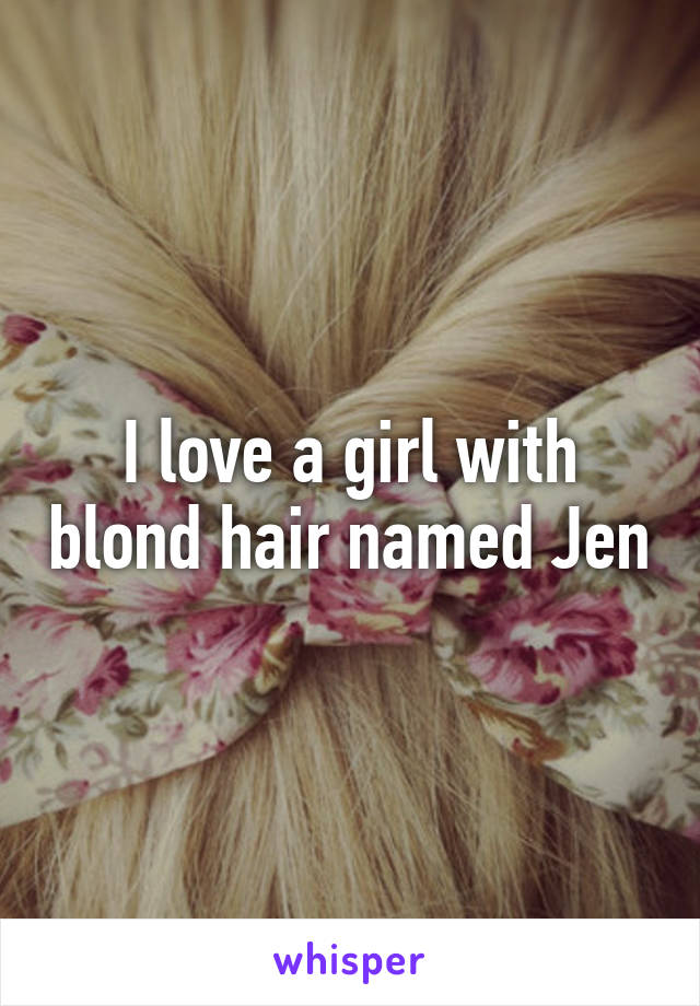 I love a girl with blond hair named Jen