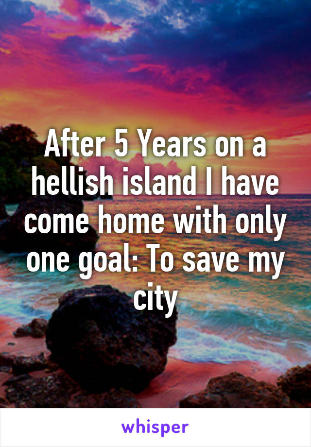 After 5 Years on a hellish island I have come home with only one goal: To save my city