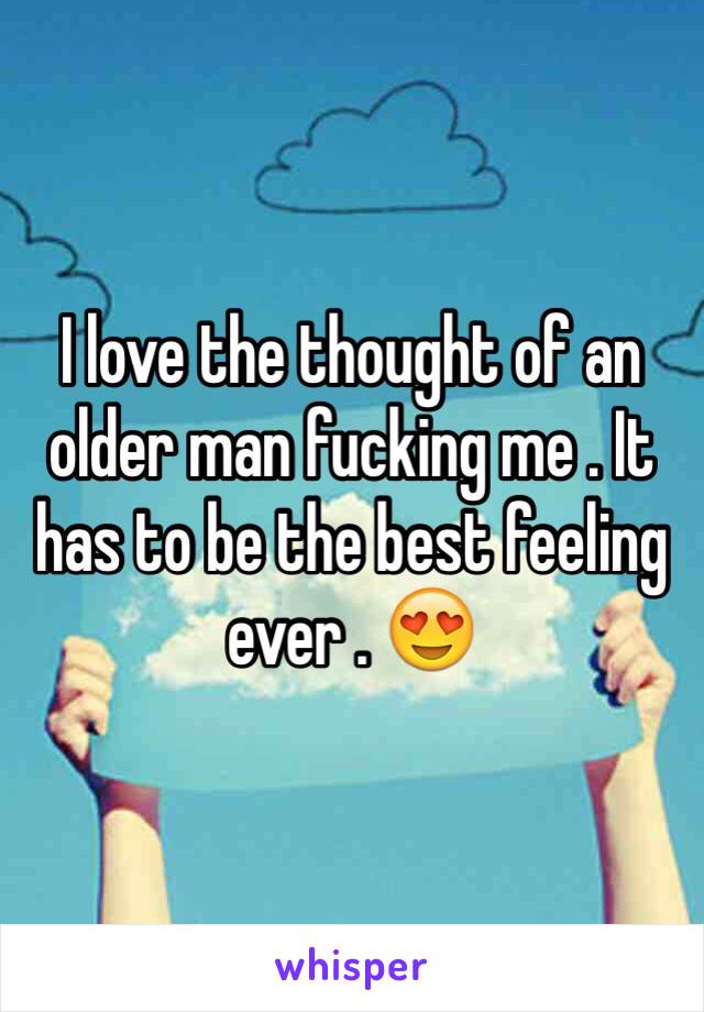 I love the thought of an older man fucking me . It has to be the best feeling ever . 😍