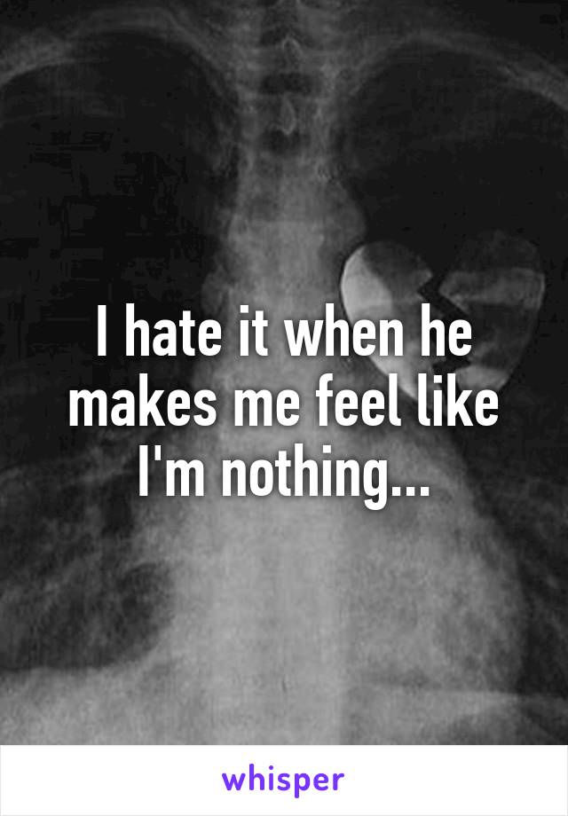 I hate it when he makes me feel like I'm nothing...