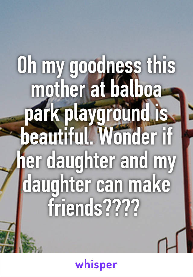 Oh my goodness this mother at balboa park playground is beautiful. Wonder if her daughter and my daughter can make friends???? 