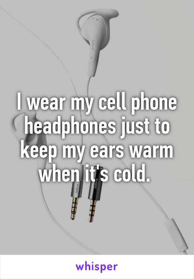 I wear my cell phone headphones just to keep my ears warm when it's cold. 
