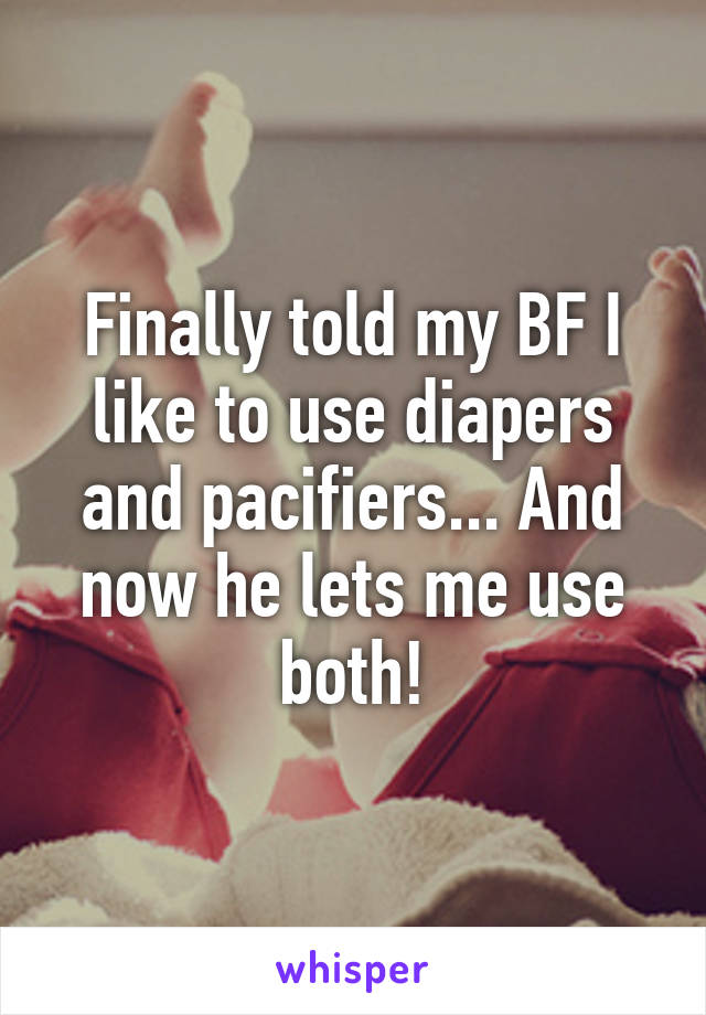 Finally told my BF I like to use diapers and pacifiers... And now he lets me use both!