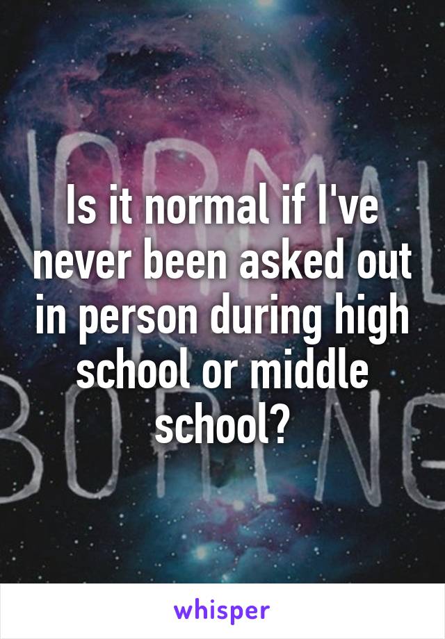 Is it normal if I've never been asked out in person during high school or middle school?