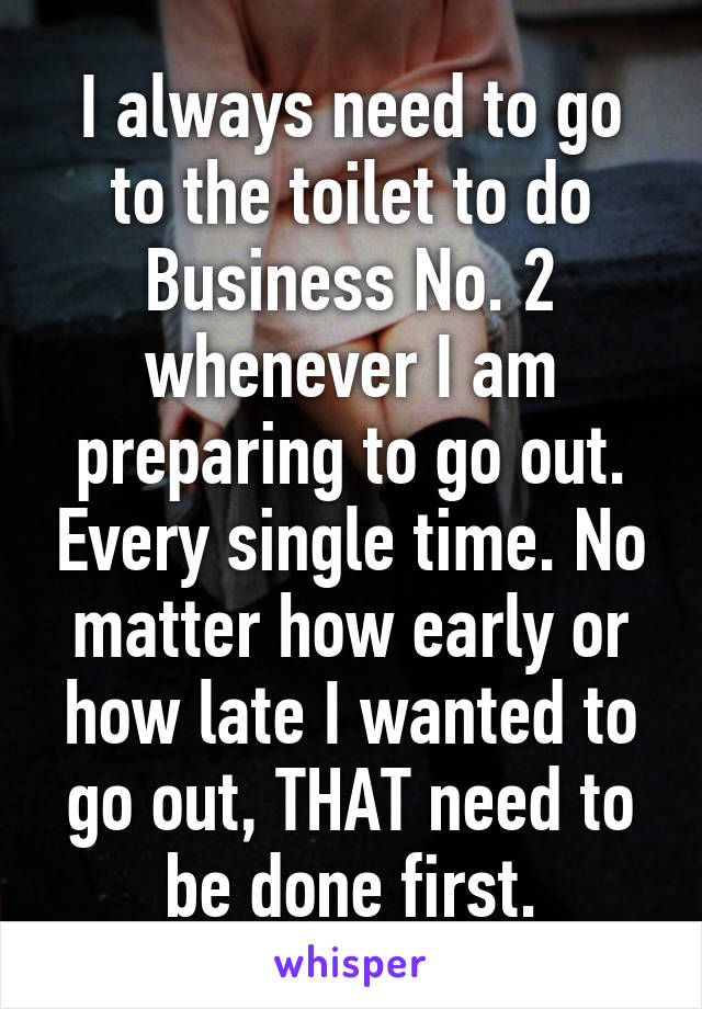 I always need to go to the toilet to do Business No. 2 whenever I am preparing to go out. Every single time. No matter how early or how late I wanted to go out, THAT need to be done first.