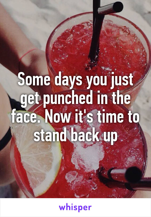 Some days you just get punched in the face. Now it's time to stand back up