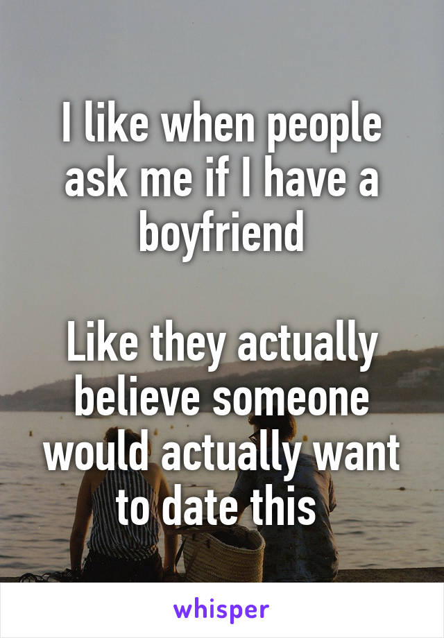 I like when people ask me if I have a boyfriend

Like they actually believe someone would actually want to date this 