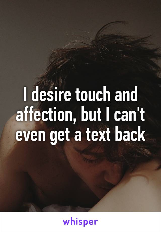 I desire touch and affection, but I can't even get a text back