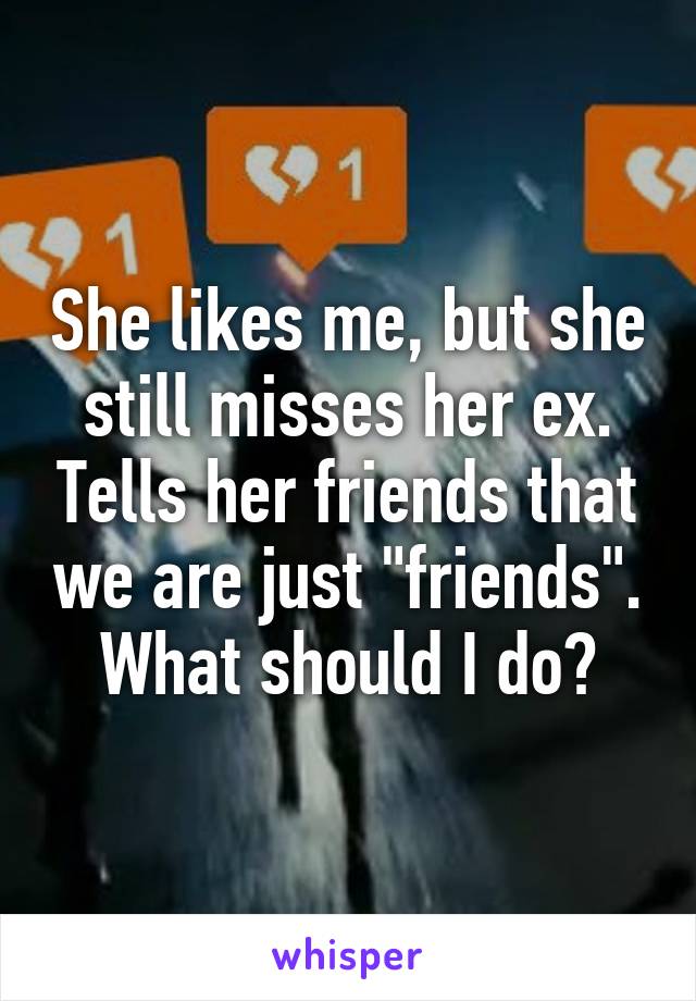 She likes me, but she still misses her ex. Tells her friends that we are just "friends". What should I do?