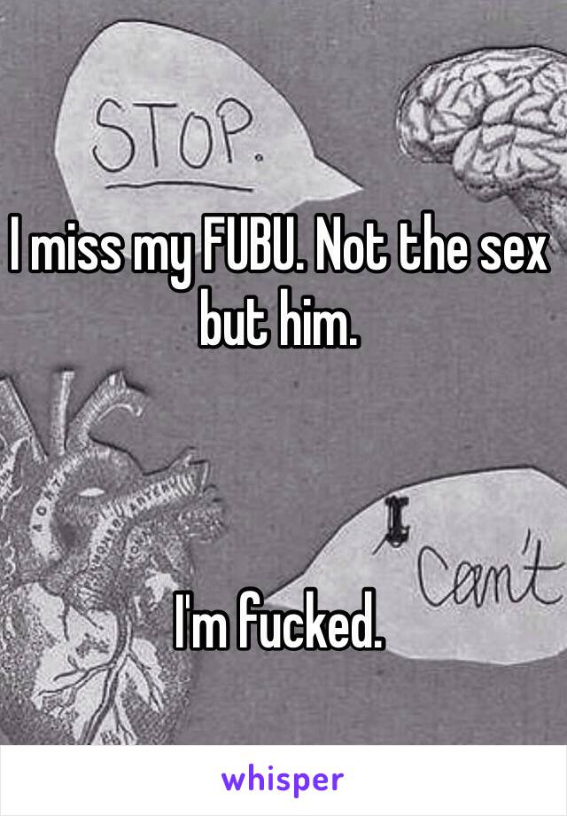 I miss my FUBU. Not the sex
but him. 



I'm fucked. 