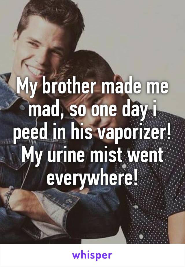 My brother made me mad, so one day i peed in his vaporizer! My urine mist went everywhere!