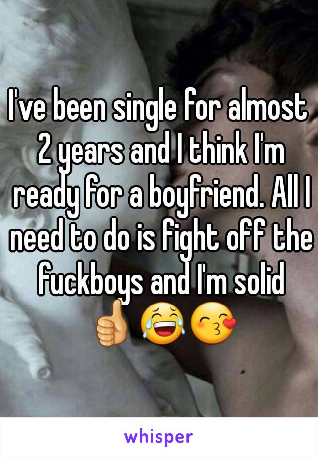 I've been single for almost 2 years and I think I'm ready for a boyfriend. All I need to do is fight off the fuckboys and I'm solid 👍😂😙