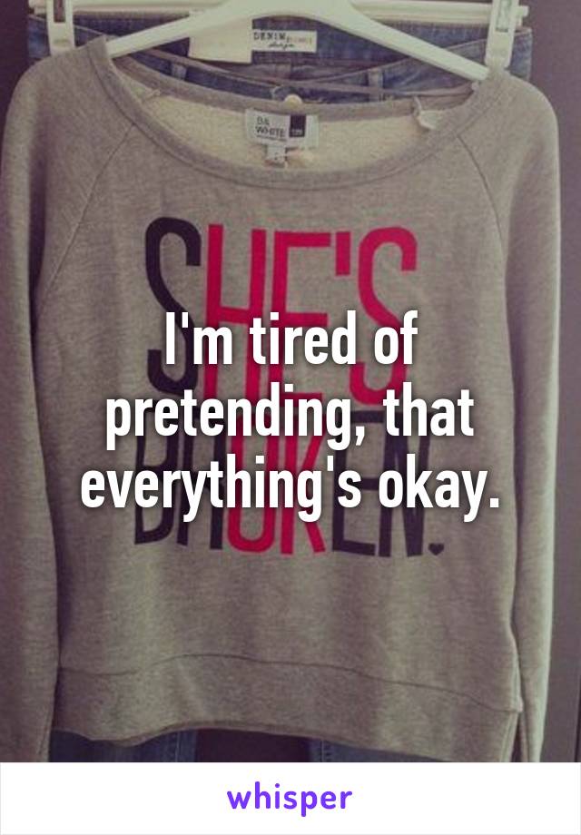 I'm tired of pretending, that everything's okay.