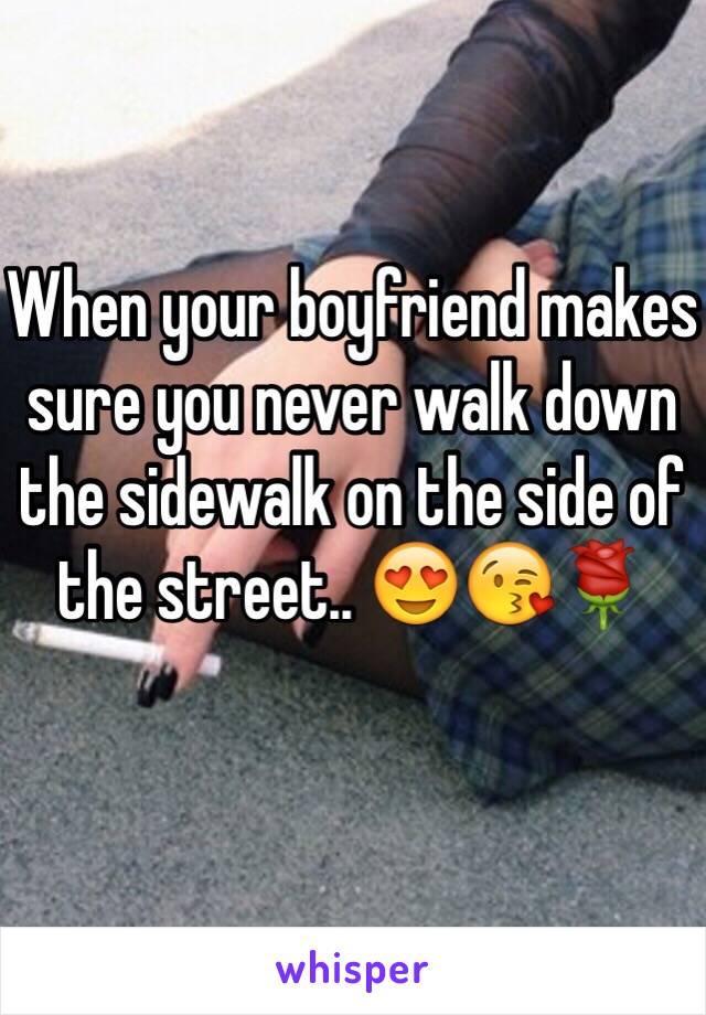 When your boyfriend makes sure you never walk down the sidewalk on the side of the street.. 😍😘🌹