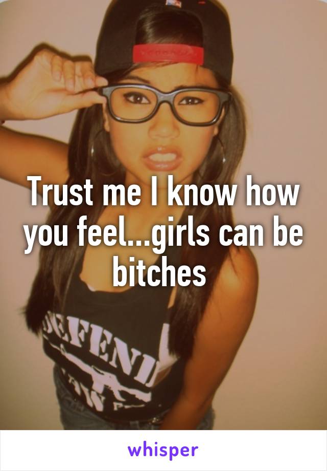 Trust me I know how you feel...girls can be bitches 