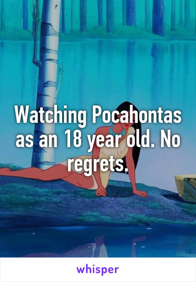 Watching Pocahontas as an 18 year old. No regrets.