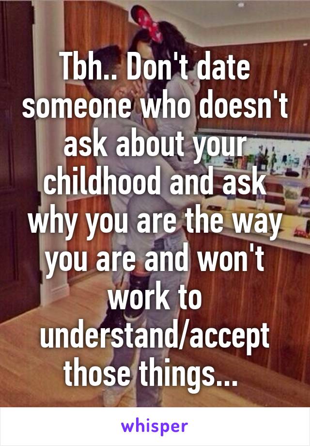 Tbh.. Don't date someone who doesn't ask about your childhood and ask why you are the way you are and won't work to understand/accept those things... 