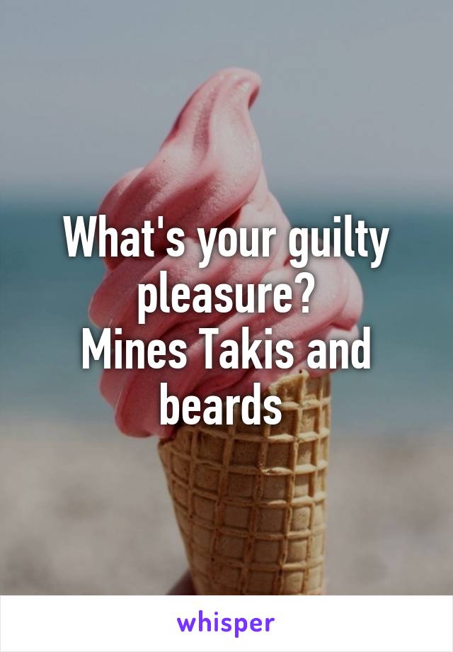 What's your guilty pleasure?
Mines Takis and beards 