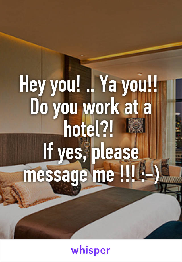 Hey you! .. Ya you!! 
Do you work at a hotel?! 
If yes, please message me !!! :-)