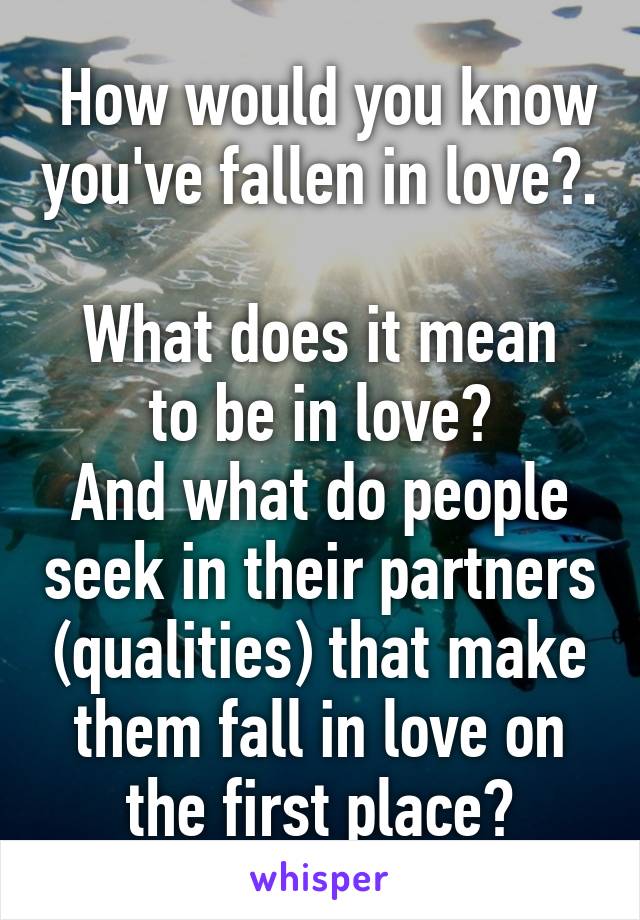  How would you know you've fallen in love?. 
What does it mean to be in love?
And what do people seek in their partners (qualities) that make them fall in love on the first place?