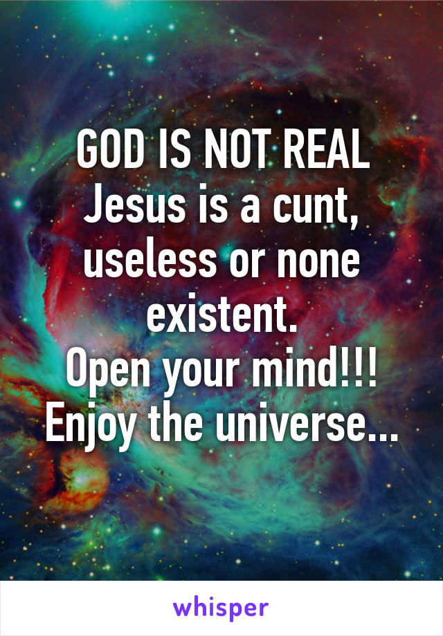 GOD IS NOT REAL
Jesus is a cunt, useless or none existent.
Open your mind!!!
Enjoy the universe...
