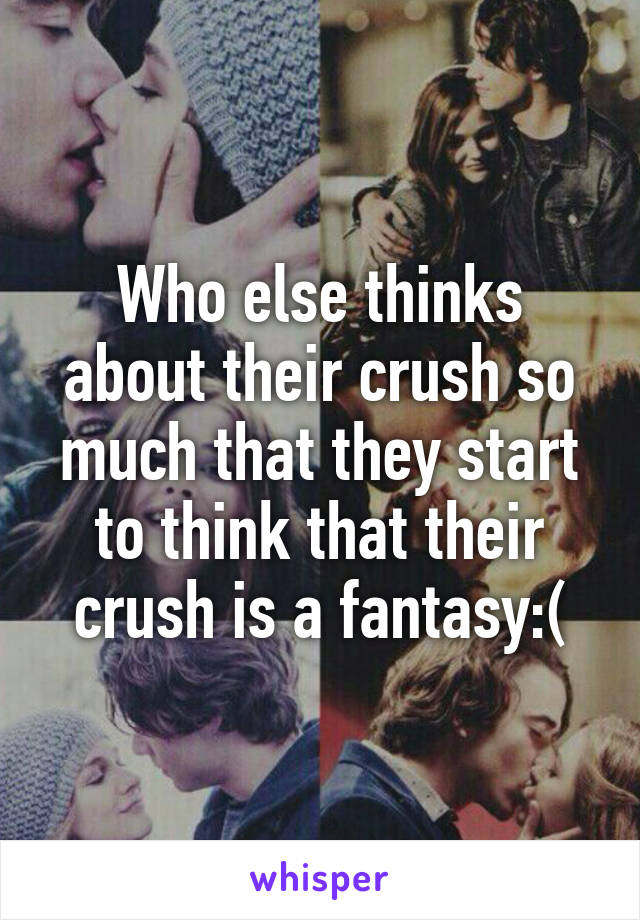 Who else thinks about their crush so much that they start to think that their crush is a fantasy:(